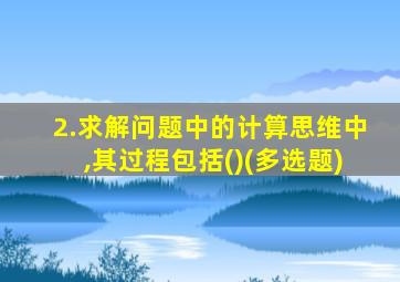 2.求解问题中的计算思维中,其过程包括()(多选题)