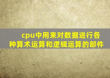 cpu中用来对数据进行各种算术运算和逻辑运算的部件