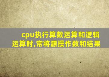 cpu执行算数运算和逻辑运算时,常将源操作数和结果