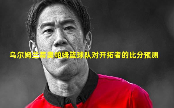 乌尔姆兰蒂奥帕姆篮球队对开拓者的比分预测