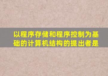 以程序存储和程序控制为基础的计算机结构的提出者是
