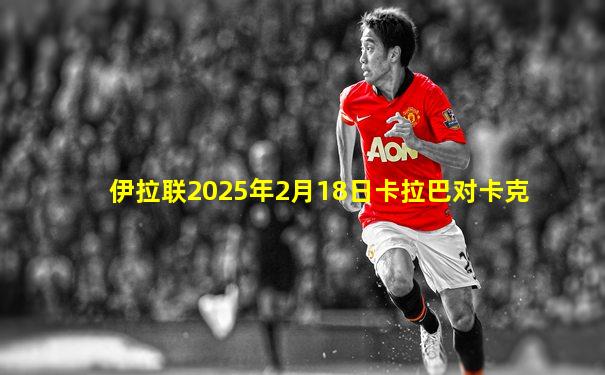 伊拉联2025年2月18日卡拉巴对卡克