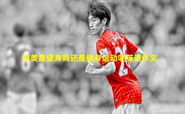 健美是健身吗还是健身运动呢英语作文