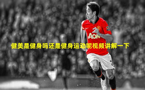 健美是健身吗还是健身运动呢视频讲解一下