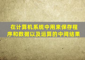 在计算机系统中用来保存程序和数据以及运算的中间结果