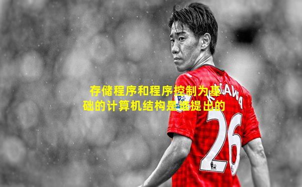存储程序和程序控制为基础的计算机结构是谁提出的