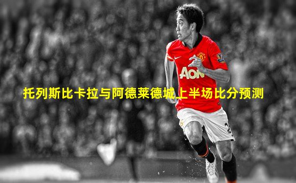 托列斯比卡拉与阿德莱德城上半场比分预测