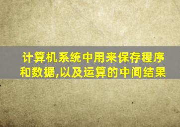 计算机系统中用来保存程序和数据,以及运算的中间结果
